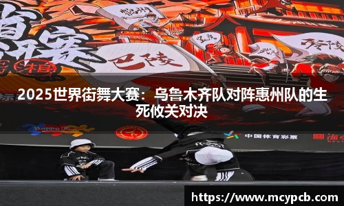 2025世界街舞大赛：乌鲁木齐队对阵惠州队的生死攸关对决