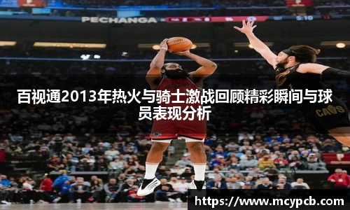 百视通2013年热火与骑士激战回顾精彩瞬间与球员表现分析
