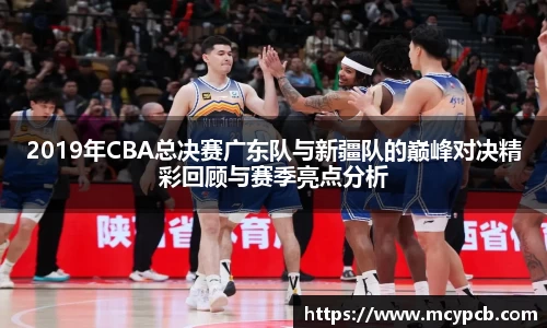 2019年CBA总决赛广东队与新疆队的巅峰对决精彩回顾与赛季亮点分析